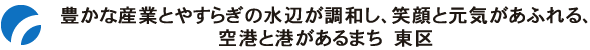 豊かな産業とやすらぎの水辺が調和し、笑顔と元気があふれる、空港と港があるまち　東区