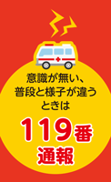 意識が無い、普段と様子が違うときは119番通報