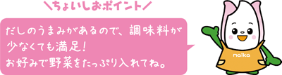 ちょいしおポイント だしのうまみがあるので、調味料が少なくても満足！お好みで野菜をたっぷり入れてね。