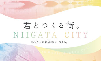 君とつくる街。NIIGATA CITY　これからの新潟市を、つくる。