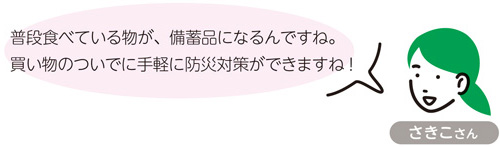 さきこさん　普段食べている物が、備蓄品になるんですね。買い物のついでに手軽に防災対策ができますね！