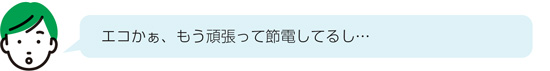 エコかぁ、もう頑張って節電してるし…